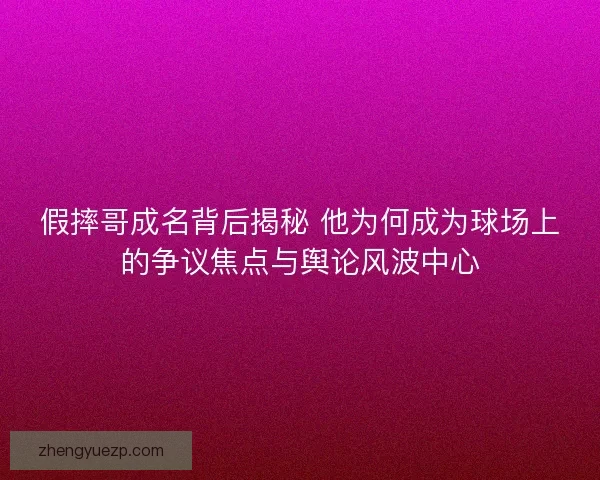 假摔哥成名背后揭秘 他为何成为球场上的争议焦点与舆论风波中心