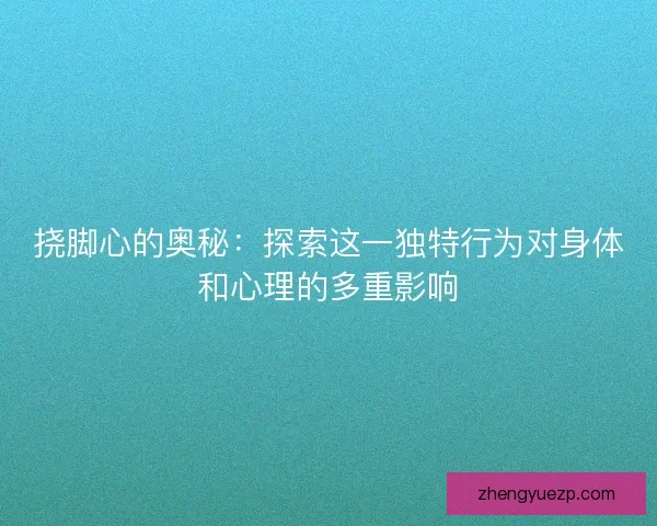 挠脚心的奥秘：探索这一独特行为对身体和心理的多重影响