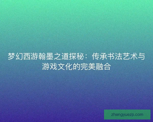 梦幻西游翰墨之道探秘：传承书法艺术与游戏文化的完美融合