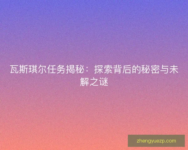 瓦斯琪尔任务揭秘：探索背后的秘密与未解之谜