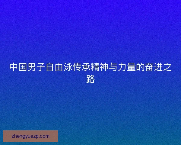 中国男子自由泳传承精神与力量的奋进之路