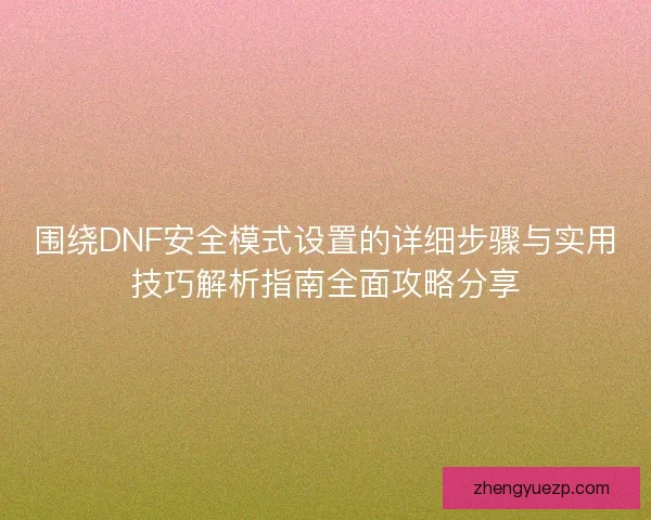 围绕DNF安全模式设置的详细步骤与实用技巧解析指南全面攻略分享