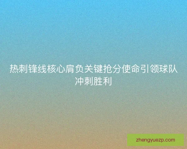 热刺锋线核心肩负关键抢分使命引领球队冲刺胜利