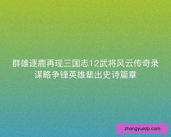 群雄逐鹿再现三国志12武将风云传奇录谋略争锋英雄辈出史诗篇章