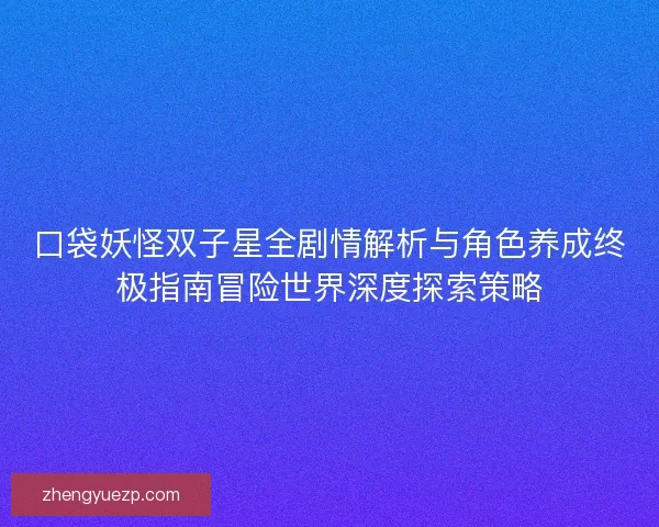 口袋妖怪双子星全剧情解析与角色养成终极指南冒险世界深度探索策略