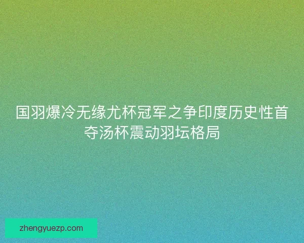 国羽爆冷无缘尤杯冠军之争印度历史性首夺汤杯震动羽坛格局