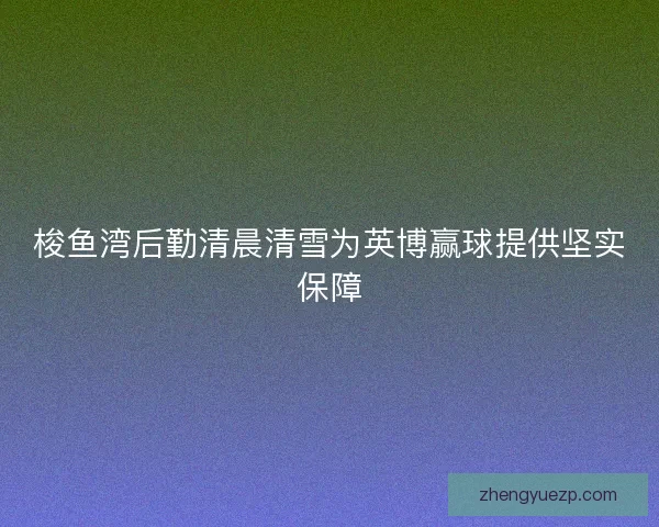 梭鱼湾后勤清晨清雪为英博赢球提供坚实保障