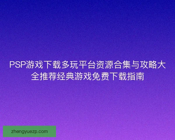 PSP游戏下载多玩平台资源合集与攻略大全推荐经典游戏免费下载指南