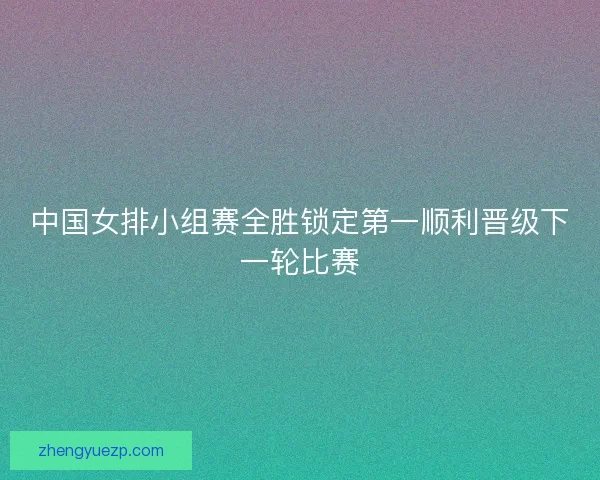 中国女排小组赛全胜锁定第一顺利晋级下一轮比赛