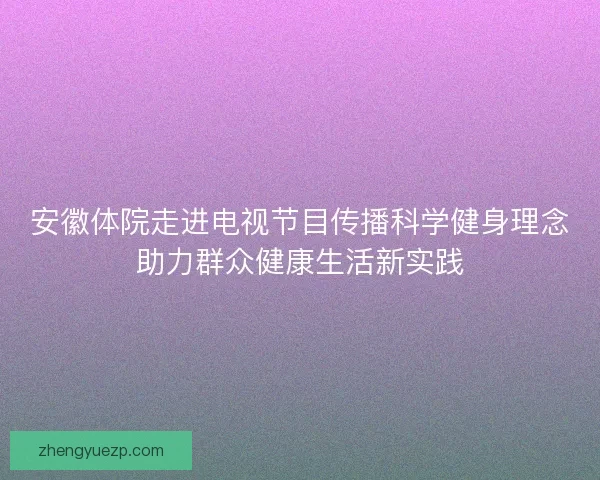 安徽体院走进电视节目传播科学健身理念助力群众健康生活新实践