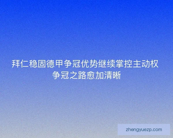拜仁稳固德甲争冠优势继续掌控主动权 争冠之路愈加清晰