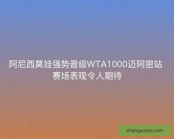 阿尼西莫娃强势晋级WTA1000迈阿密站 赛场表现令人期待