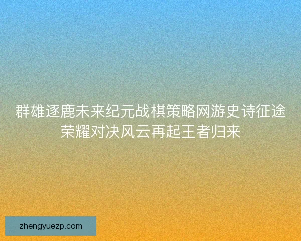 群雄逐鹿未来纪元战棋策略网游史诗征途荣耀对决风云再起王者归来